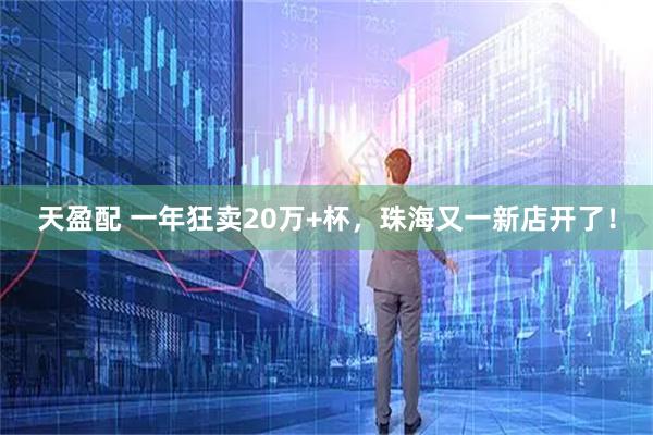 天盈配 一年狂卖20万+杯，珠海又一新店开了！