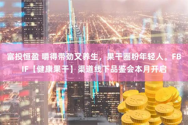 富投恒盈 嚼得带劲又养生，果干圈粉年轻人。FBIF【健康果干】渠道线下品鉴会本月开启
