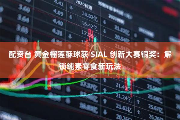 配资台 黄金榴莲酥球获 SIAL 创新大赛铜奖：解锁纯素零食新玩法