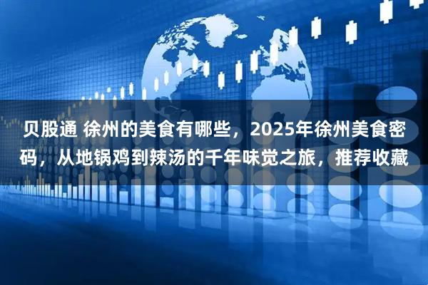 贝股通 徐州的美食有哪些，2025年徐州美食密码，从地锅鸡到辣汤的千年味觉之旅，推荐收藏