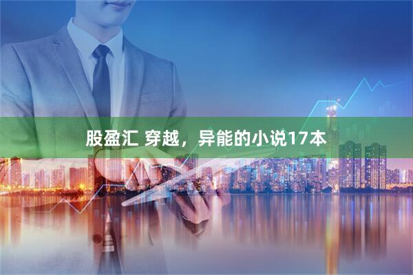 股盈汇 穿越，异能的小说17本