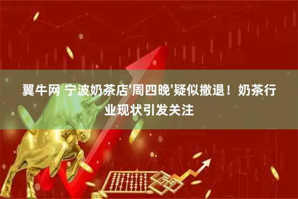 翼牛网 宁波奶茶店&#39;周四晚&#39;疑似撤退！奶茶行业现状引发关注