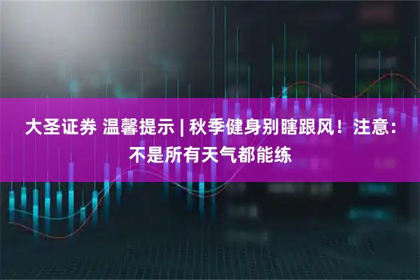 大圣证券 温馨提示 | 秋季健身别瞎跟风！注意：不是所有天气都能练