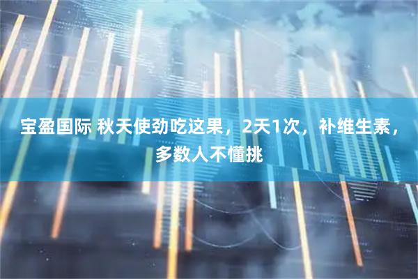 宝盈国际 秋天使劲吃这果，2天1次，补维生素，多数人不懂挑