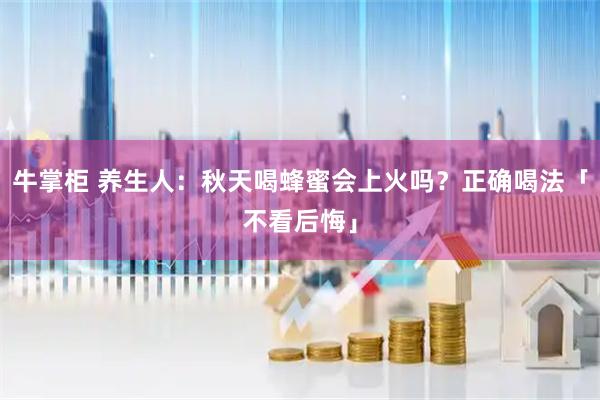 牛掌柜 养生人：秋天喝蜂蜜会上火吗？正确喝法「不看后悔」