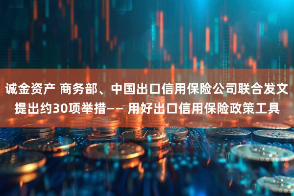 诚金资产 商务部、中国出口信用保险公司联合发文提出约30项举措—— 用好出口信用保险政策工具