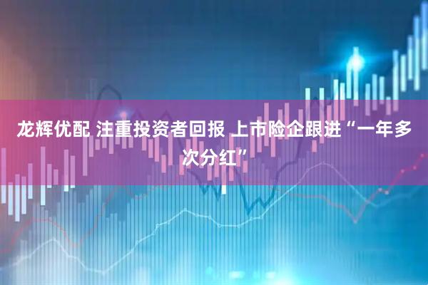 龙辉优配 注重投资者回报 上市险企跟进“一年多次分红”