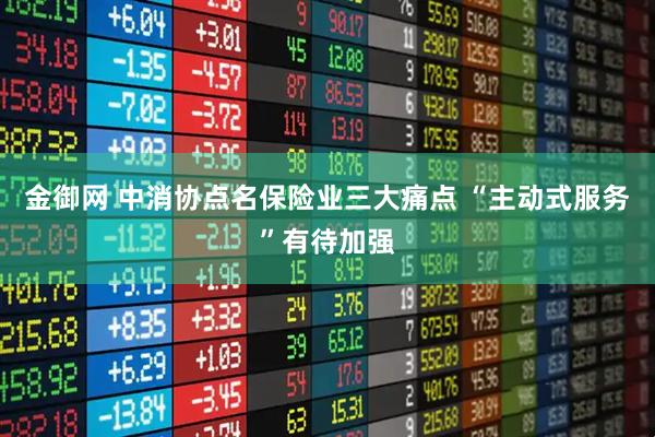 金御网 中消协点名保险业三大痛点 “主动式服务”有待加强