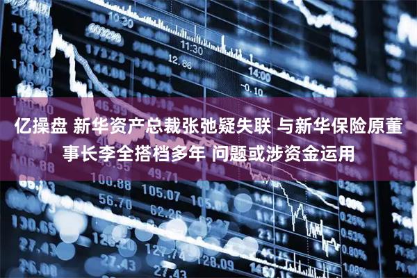 亿操盘 新华资产总裁张弛疑失联 与新华保险原董事长李全搭档多年 问题或涉资金运用