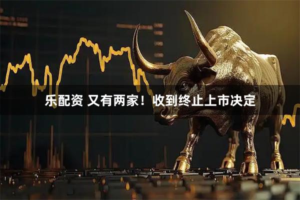 乐配资 又有两家！收到终止上市决定