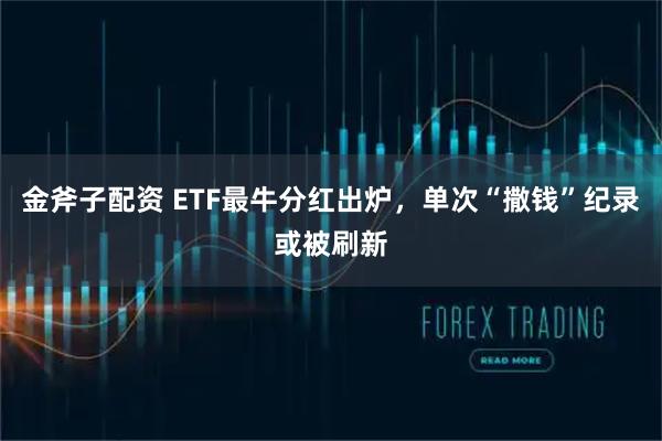 金斧子配资 ETF最牛分红出炉，单次“撒钱”纪录或被刷新