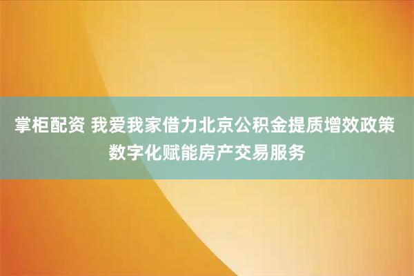 掌柜配资 我爱我家借力北京公积金提质增效政策 数字化赋能房产交易服务