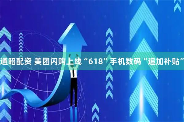通昭配资 美团闪购上线“618”手机数码“追加补贴”