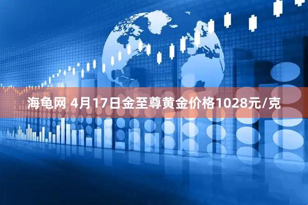 海龟网 4月17日金至尊黄金价格1028元/克