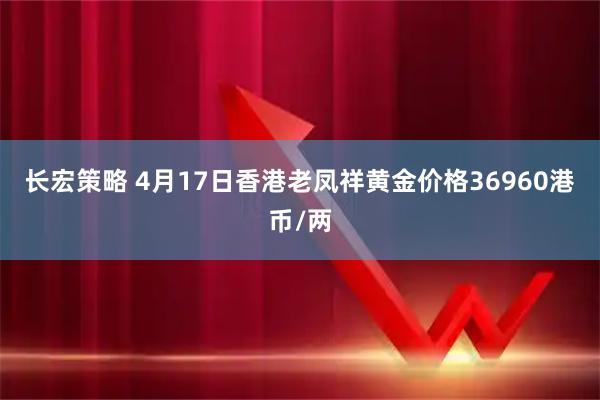 长宏策略 4月17日香港老凤祥黄金价格36960港币/两