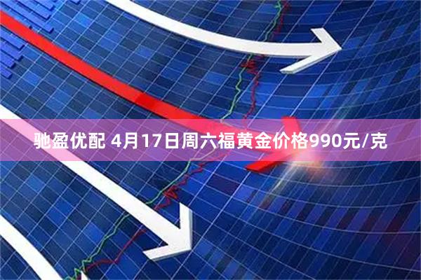驰盈优配 4月17日周六福黄金价格990元/克
