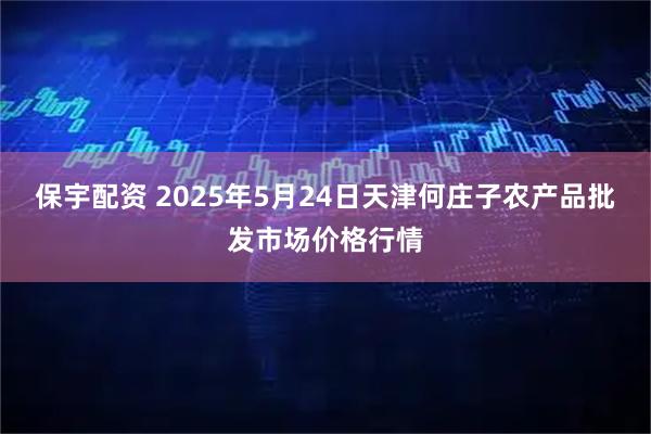 保宇配资 2025年5月24日天津何庄子农产品批发市场价格行情
