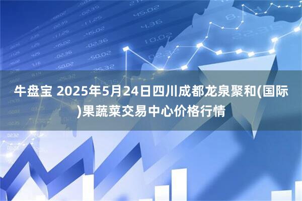 牛盘宝 2025年5月24日四川成都龙泉聚和(国际)果蔬菜交易中心价格行情