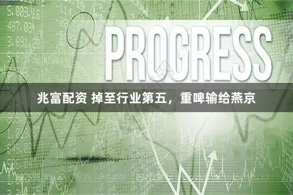兆富配资 掉至行业第五，重啤输给燕京