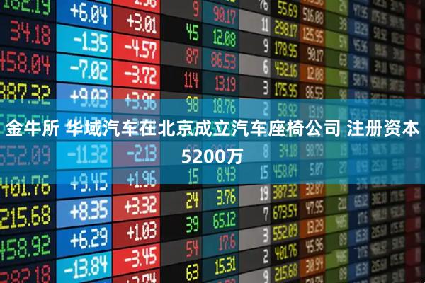 金牛所 华域汽车在北京成立汽车座椅公司 注册资本5200万