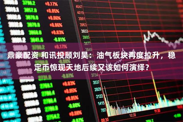 鼎豪配资 和讯投顾刘昊：油气板块再度拉升，稳定币惊现天地后续又该如何演绎？