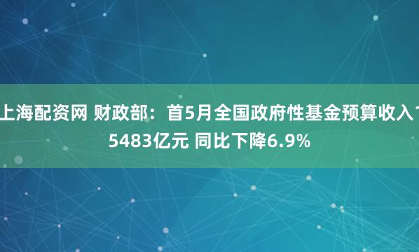 上海配资网 财政部：首5月全国政府性基金预算收入15483亿元 同比下降6.9%