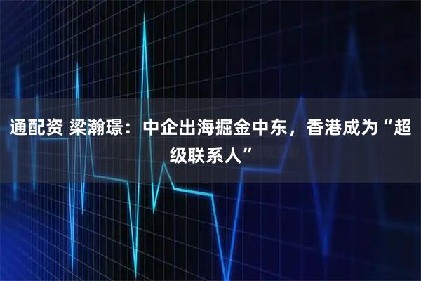 通配资 梁瀚璟：中企出海掘金中东，香港成为“超级联系人”