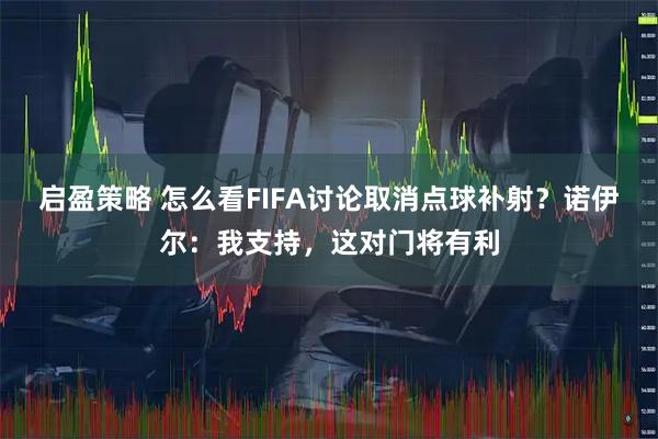 启盈策略 怎么看FIFA讨论取消点球补射？诺伊尔：我支持，这对门将有利