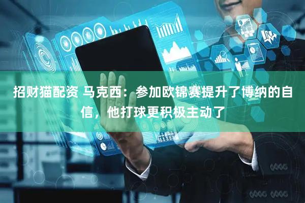 招财猫配资 马克西：参加欧锦赛提升了博纳的自信，他打球更积极主动了