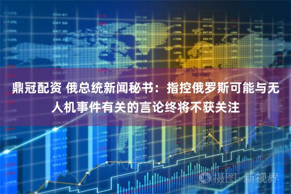 鼎冠配资 俄总统新闻秘书：指控俄罗斯可能与无人机事件有关的言论终将不获关注