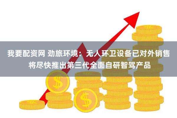 我要配资网 劲旅环境：无人环卫设备已对外销售 将尽快推出第三代全面自研智驾产品