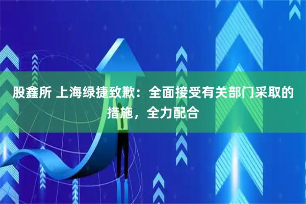 股鑫所 上海绿捷致歉：全面接受有关部门采取的措施，全力配合