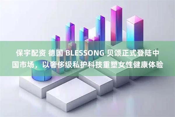 保宇配资 德国 BLESSONG 贝颂正式登陆中国市场，以奢侈级私护科技重塑女性健康体验