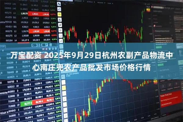 万宝配资 2025年9月29日杭州农副产品物流中心南庄兜农产品批发市场价格行情