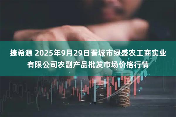 捷希源 2025年9月29日晋城市绿盛农工商实业有限公司农副产品批发市场价格行情