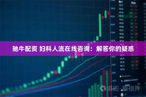 驰牛配资 妇科人流在线咨询：解答你的疑惑