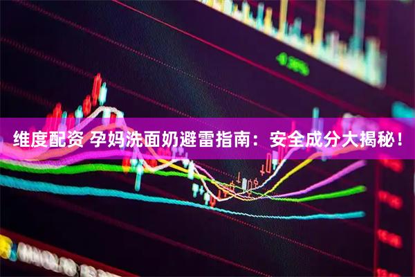 维度配资 孕妈洗面奶避雷指南：安全成分大揭秘！