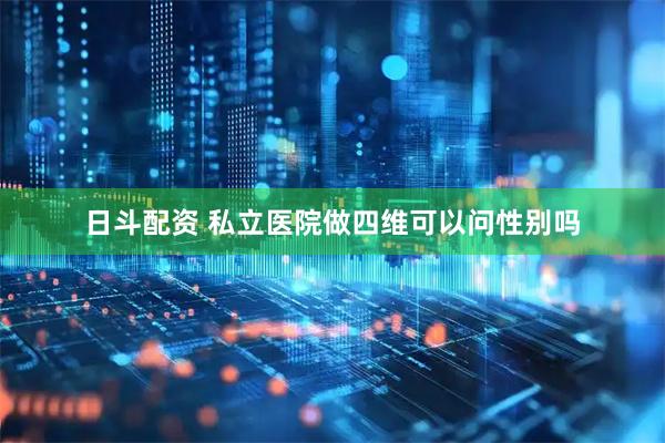 日斗配资 私立医院做四维可以问性别吗