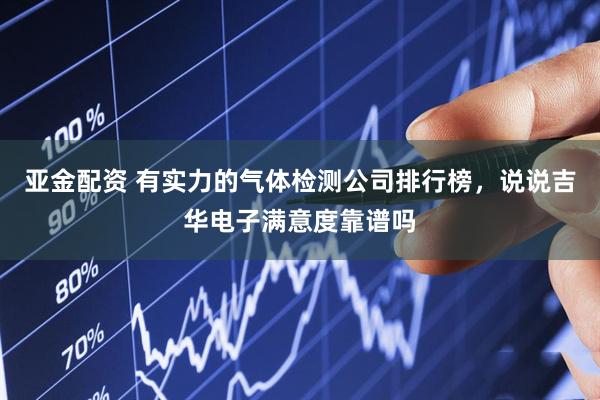亚金配资 有实力的气体检测公司排行榜，说说吉华电子满意度靠谱吗