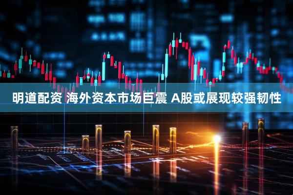 明道配资 海外资本市场巨震 A股或展现较强韧性