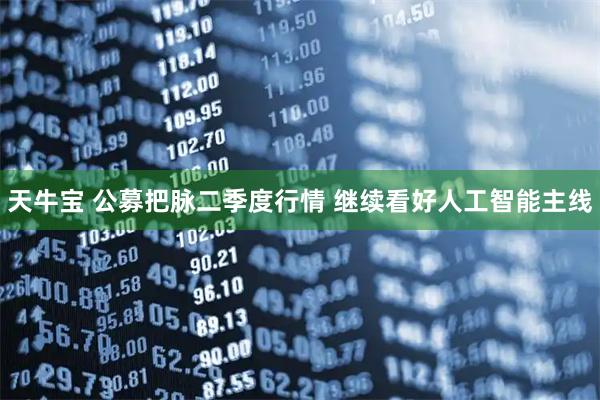 天牛宝 公募把脉二季度行情 继续看好人工智能主线
