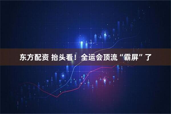东方配资 抬头看!全运会顶流“霸屏”了