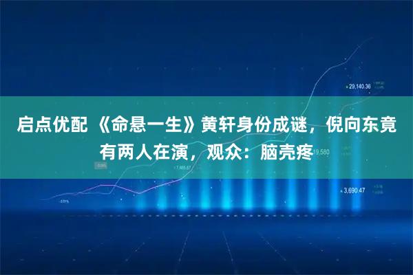 启点优配 《命悬一生》黄轩身份成谜,倪向东竟有两人在演,观众:脑壳疼
