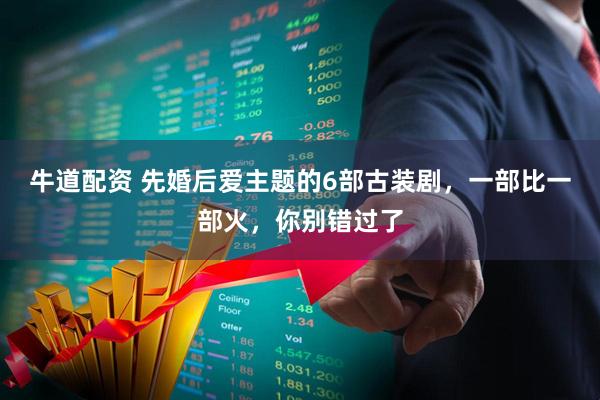 牛道配资 先婚后爱主题的6部古装剧,一部比一部火,你别错过了