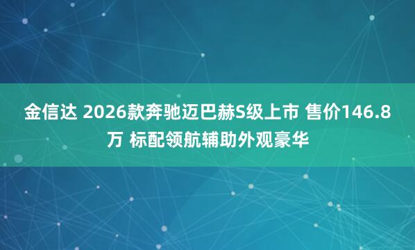 金信达 2026款奔驰迈巴赫S级上市 售价146.8万 标配领航辅助外观豪华