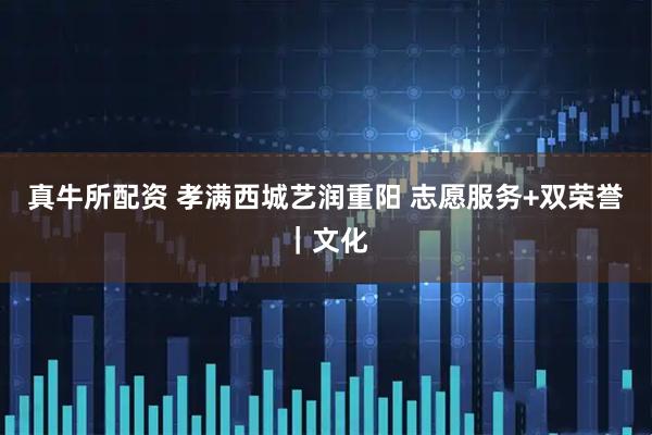 真牛所配资 孝满西城艺润重阳 志愿服务+双荣誉|文化