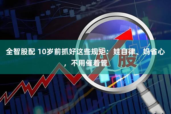 全智股配 10岁前抓好这些规矩：娃自律、妈省心，不用催着管