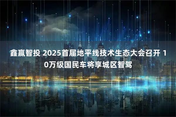 鑫赢智投 2025首届地平线技术生态大会召开 10万级国民车将享城区智驾