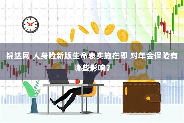 锦达网 人身险新版生命表实施在即 对年金保险有哪些影响？