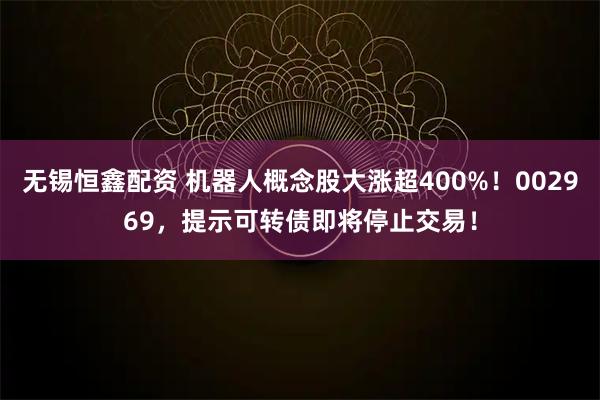 无锡恒鑫配资 机器人概念股大涨超400%！002969，提示可转债即将停止交易！